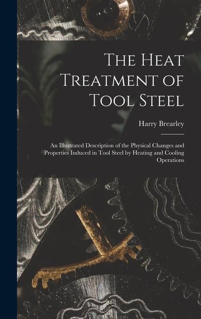 The Heat Treatment of Tool Steel: An Illustrated Description of the Physical Changes and Properties Induced in Tool Steel by Heating and Cooling Operations