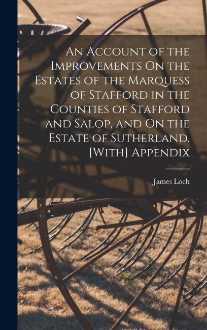 An Account of the Improvements On the Estates of the Marquess of Stafford in the Counties of Stafford and Salop, and On the Estate of Sutherland. [With] Appendix