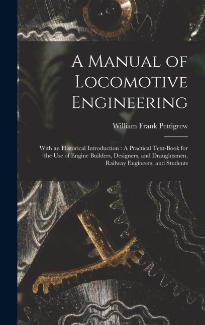 A Manual of Locomotive Engineering: With an Historical Introduction: A Practical Text-Book for the Use of Engine Builders, Designers, and Draughtsmen, Railway Engineers, and Students