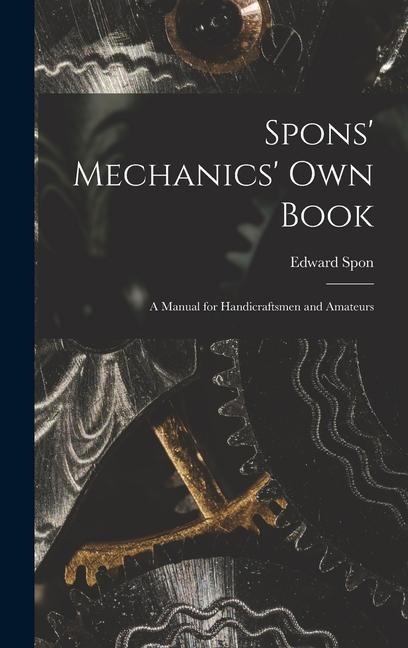 Spons Mechanics Own Book: A Manual for Handicraftsmen and Amateurs