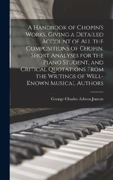 A Handbook of Chopin's Works, Giving a Detailed Account of all the Compositions of Chopin, Short Analyses for the Piano Student, and Critical Quotatio