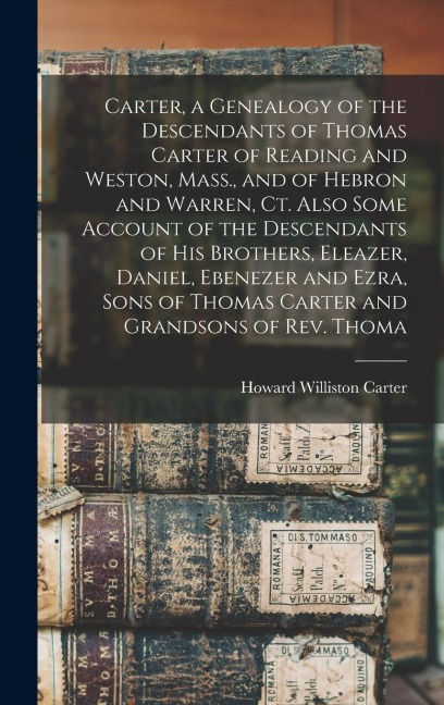 Carter, a Genealogy of the Descendants of Thomas Carter of Reading and Weston, Mass., and of Hebron and Warren, Ct. Also Some Account of the Descendants of his Brothers, Eleazer, Daniel, Ebenezer and Ezra, Sons of Thomas Carter and Grandsons of Rev. Thoma