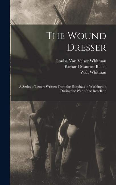 The Wound Dresser; a Series of Letters Written From the Hospitals in Washington During the war of the Rebellion