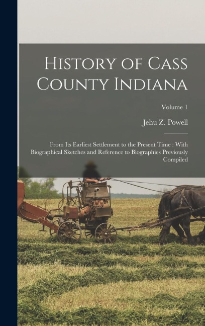 History of Cass County Indiana: From Its Earliest Settlement to the Present Time: With Biographical Sketches and Reference to Biographies Previously Compiled; Volume 1