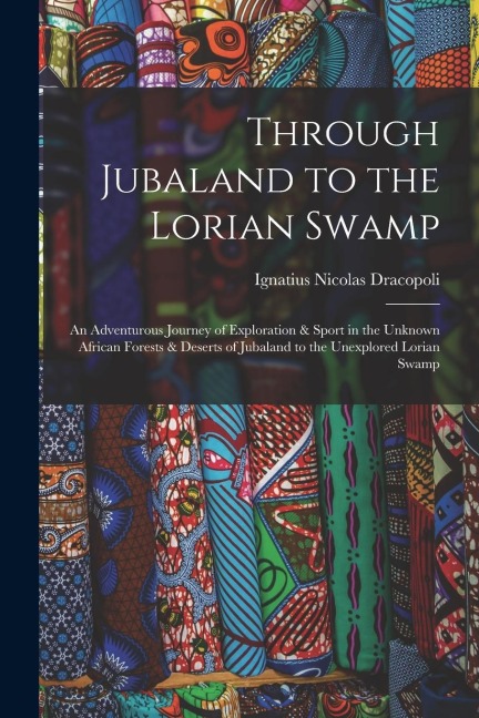 Through Jubaland to the Lorian Swamp: An Adventurous Journey of Exploration & Sport in the Unknown African Forests & Deserts of Jubaland to the Unexpl