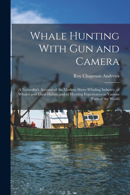 Whale Hunting With Gun and Camera: A Naturalists Account of the Modern Shore-Whaling Industry, of Whales and Their Habits, and of Hunting Experiences