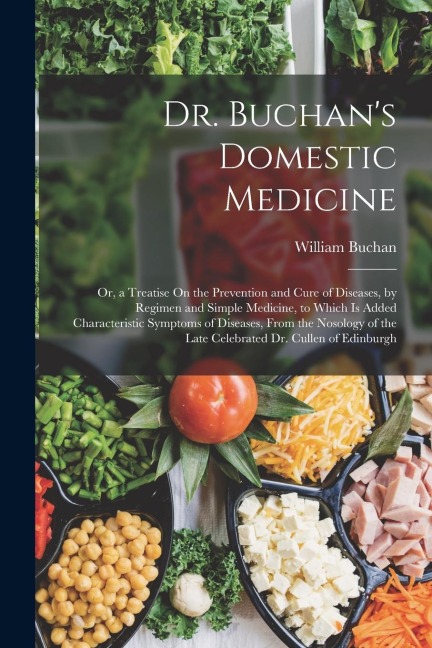 Dr. Buchans Domestic Medicine: Or, a Treatise On the Prevention and Cure of Diseases, by Regimen and Simple Medicine, to Which Is Added Characteristi