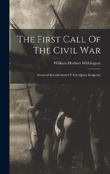 The First Call Of The Civil War: Personal Recollections Of Michigans Response
