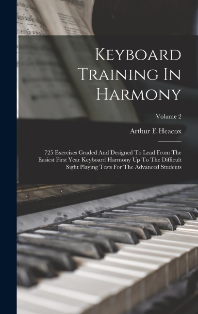 Keyboard Training In Harmony: 725 Exercises Graded And Designed To Lead From The Easiest First Year Keyboard Harmony Up To The Difficult Sight Playing Tests For The Advanced Students; Volume 2