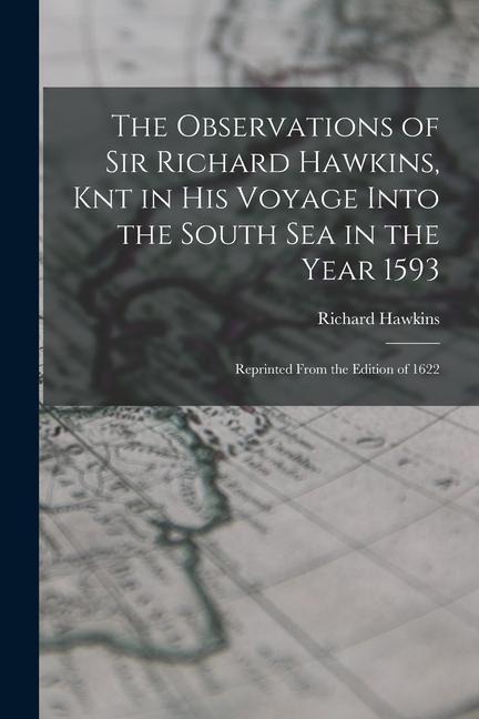 The Observations of Sir Richard Hawkins, Knt in His Voyage Into the South Sea in the Year 1593: Reprinted From the Edition of 1622