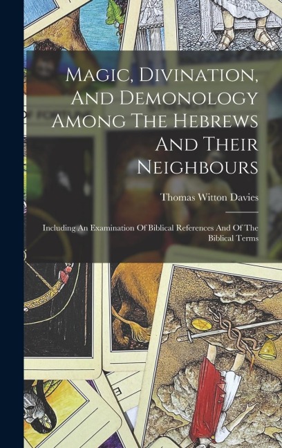 Magic, Divination, And Demonology Among The Hebrews And Their Neighbours: Including An Examination Of Biblical References And Of The Biblical Terms