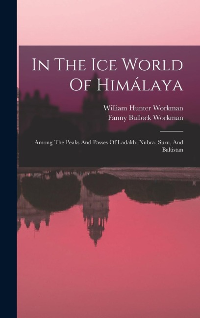 In The Ice World Of Himálaya: Among The Peaks And Passes Of Ladakh, Nubra, Suru, And Baltistan
