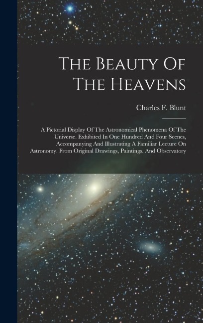 The Beauty Of The Heavens: A Pictorial Display Of The Astronomical Phenomena Of The Universe. Exhibited In One Hundred And Four Scenes, Accompanying And Illustrating A Familiar Lecture On Astronomy. From Original Drawings, Paintings. And Observatory