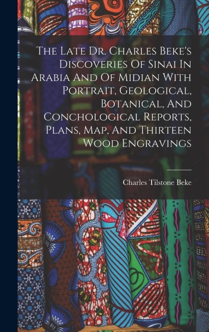 The Late Dr. Charles Bekes Discoveries Of Sinai In Arabia And Of Midian With Portrait, Geological, Botanical, And Conchological Reports, Plans, Map,