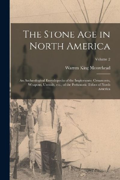The Stone age in North America; an Archæological Encyclopedia of the Implements, Ornaments, Weapons, Utensils, etc., of the Prehistoric Tribes of Nort