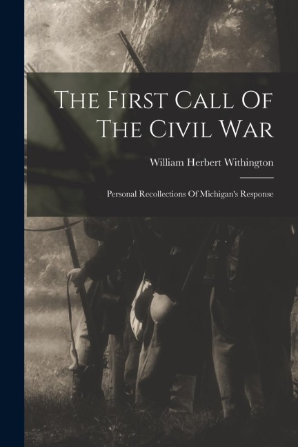 The First Call Of The Civil War: Personal Recollections Of Michigans Response