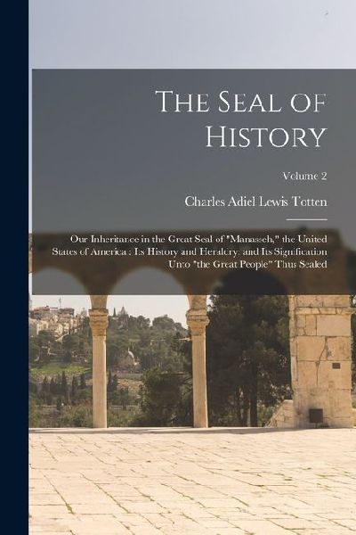 The Seal of History: Our Inheritance in the Great Seal of "Manasseh," the United States of America: its History and Heraldry; and its Signi
