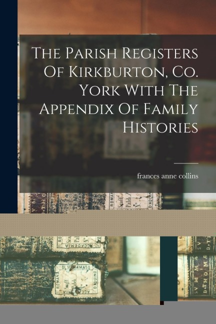The Parish Registers Of Kirkburton, Co. York With The Appendix Of Family Histories