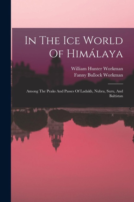 In The Ice World Of Himálaya: Among The Peaks And Passes Of Ladakh, Nubra, Suru, And Baltistan