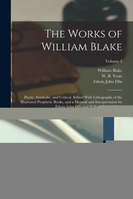 The Works of William Blake; Poetic, Symbolic, and Critical. Edited With Lithographs of the Illustrated Prophetic Books, and a Memoir and Interpretatio