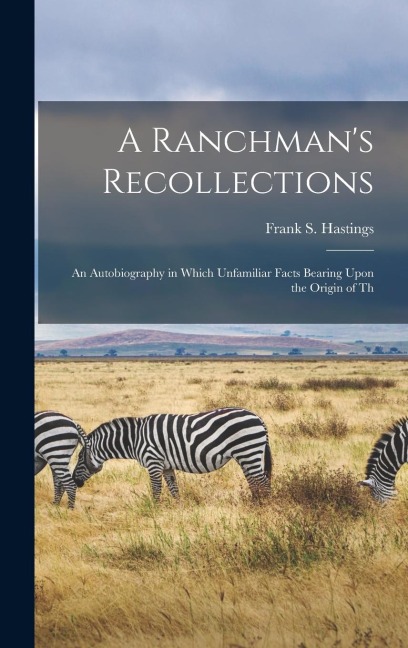 A Ranchmans Recollections: An Autobiography in Which Unfamiliar Facts Bearing Upon the Origin of Th