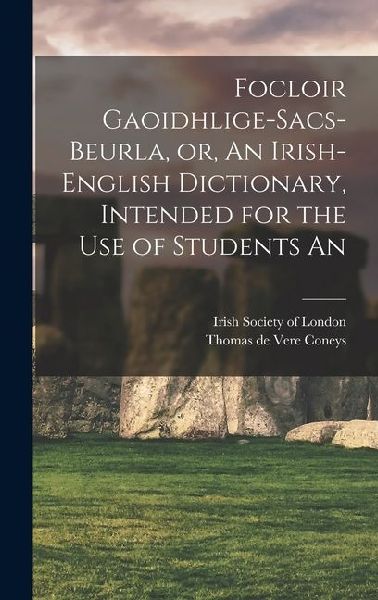 Focloir Gaoidhlige-Sacs-Beurla, or, An Irish-English Dictionary, Intended for the use of Students An