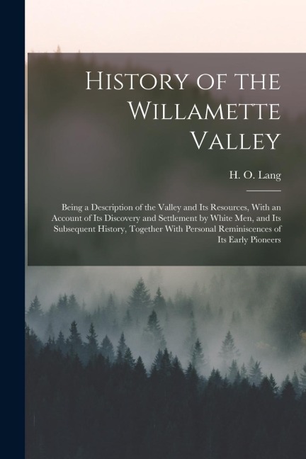History of the Willamette Valley: Being a Description of the Valley and its Resources, With an Account of its Discovery and Settlement by White men, a