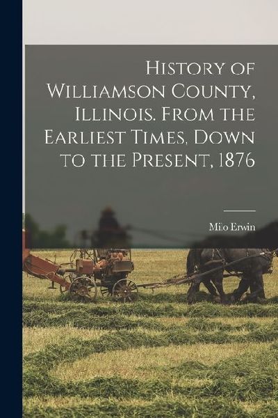 History of Williamson County, Illinois. From the Earliest Times, Down to the Present, 1876