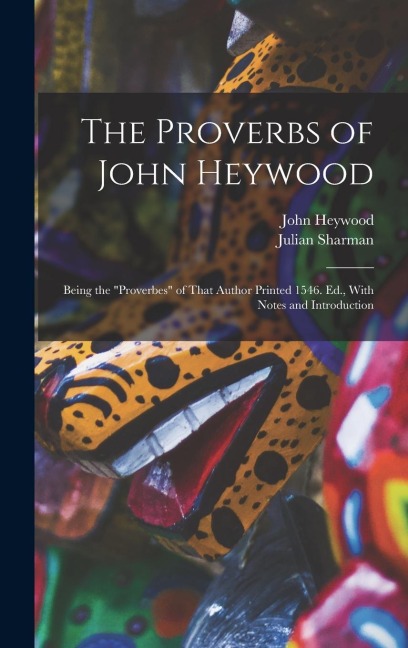 The Proverbs of John Heywood: Being the Proverbes of That Author Printed 1546. Ed., With Notes and Introduction