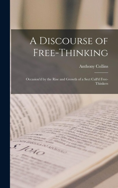 A Discourse of Free-Thinking: Occasion'd by the Rise and Growth of a Sect Call'd Free-Thinkers