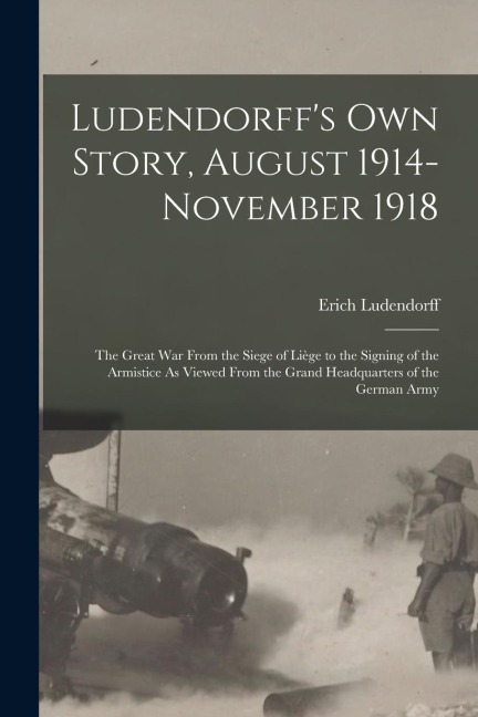Ludendorffs Own Story, August 1914-November 1918: The Great War From the Siege of Liège to the Signing of the Armistice As Viewed From the Grand Head