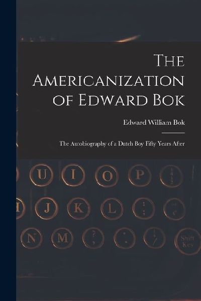 The Americanization of Edward Bok: The Autobiography of a Dutch Boy Fifty Years After