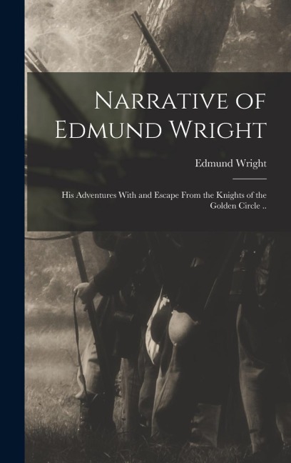 Narrative of Edmund Wright; his Adventures With and Escape From the Knights of the Golden Circle ..