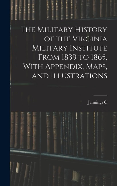 The Military History of the Virginia Military Institute From 1839 to 1865, With Appendix, Maps, and Illustrations