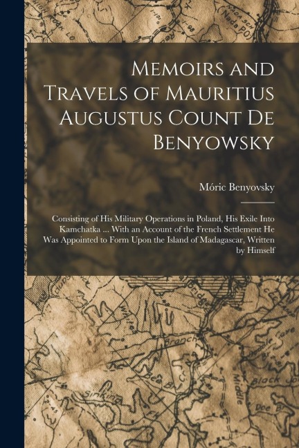 Memoirs and Travels of Mauritius Augustus Count De Benyowsky: Consisting of His Military Operations in Poland, His Exile Into Kamchatka ... With an Ac