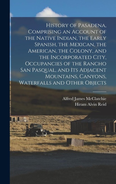 History of Pasadena, Comprising an Account of the Native Indian, the Early Spanish, the Mexican, the American, the Colony, and the Incorporated City,