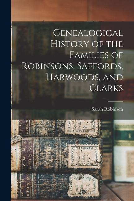 Genealogical History of the Families of Robinsons, Saffords, Harwoods, and Clarks