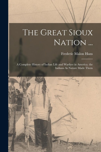 The Great Sioux Nation ...: A Complete History of Indian Life and Warfare in America. the Indians As Nature Made Them