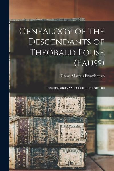 Genealogy of the Descendants of Theobald Fouse (Fauss): Including Many Other Connected Families
