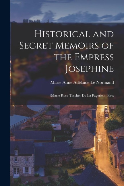 Historical and Secret Memoirs of the Empress Josephine: (Marie Rose Tascher de La Pagerie.): First