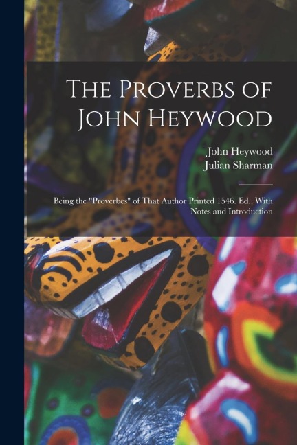 The Proverbs of John Heywood: Being the Proverbes of That Author Printed 1546. Ed., With Notes and Introduction