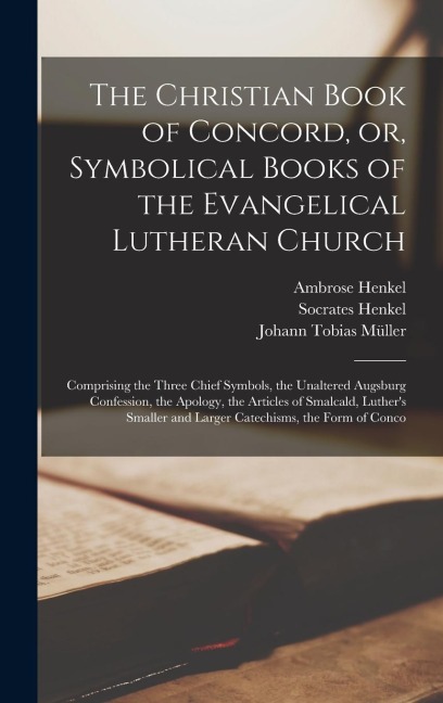 The Christian Book of Concord, or, Symbolical Books of the Evangelical Lutheran Church; Comprising the Three Chief Symbols, the Unaltered Augsburg Con