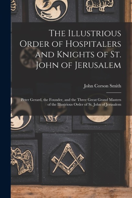 The Illustrious Order of Hospitalers and Knights of St. John of Jerusalem; Peter Gerard, the Founder, and the Three Great Grand Masters of the Illustr