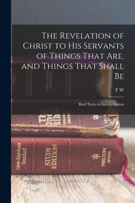 The Revelation of Christ to His Servants of Things That are, and Things That Shall Be: Brief Notes in Interpretation