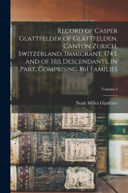 Record of Casper Glattfelder of Glattfelden, Canton Zurich, Switzerland, Immigrant, 1743, and of his Descendants, in Part, Comprising 861 Families; Vo