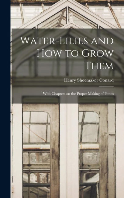 Water-lilies and How to Grow Them: With Chapters on the Proper Making of Ponds