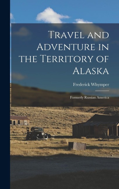 Travel and Adventure in the Territory of Alaska: Formerly Russian America