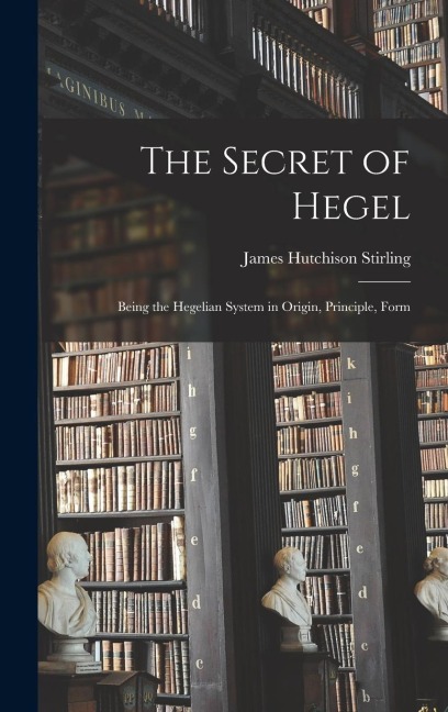 The Secret of Hegel [microform]: Being the Hegelian System in Origin, Principle, Form