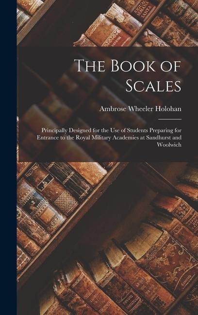 The Book of Scales: Principally Designed for the Use of Students Preparing for Entrance to the Royal Military Academies at Sandhurst and Woolwich