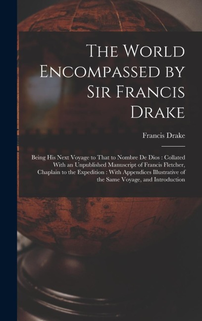 The World Encompassed by Sir Francis Drake: Being His Next Voyage to That to Nombre De Dios: Collated With an Unpublished Manuscript of Francis Fletcher, Chaplain to the Expedition: With Appendices Illustrative of the Same Voyage, and Introduction